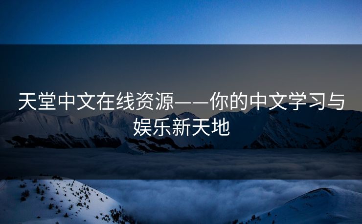 天堂中文在线资源——你的中文学习与娱乐新天地