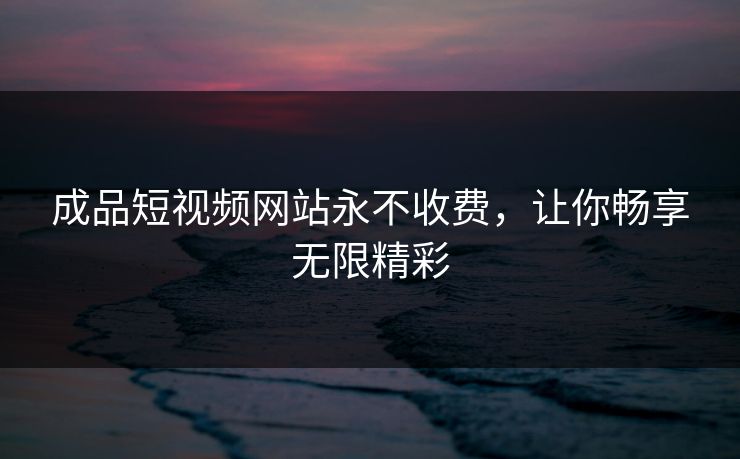 成品短视频网站永不收费,让你畅享无限精彩 第1张 成品短视频网站永不收费,让你畅享无限精彩 第1张