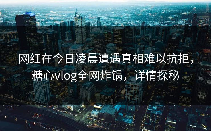 网红在今日凌晨遭遇真相难以抗拒,糖心vlog全网炸锅,详情探秘