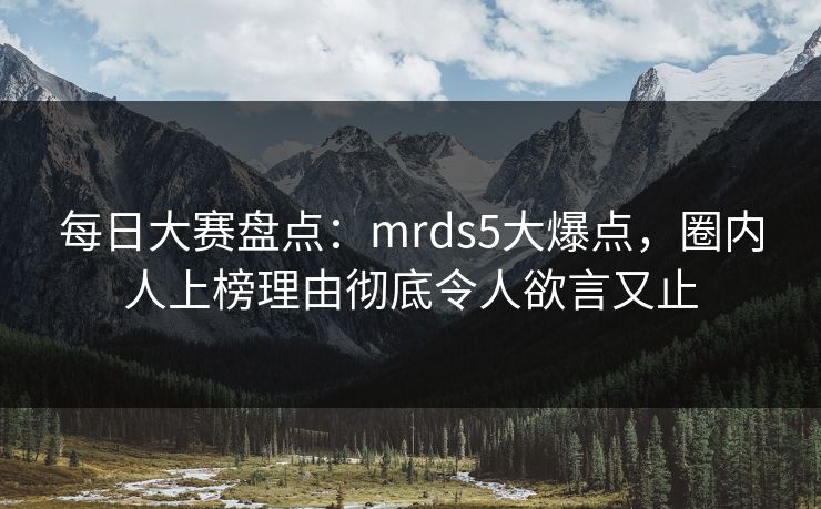 每日大赛盘点：mrds5大爆点，圈内人上榜理由彻底令人欲言又止