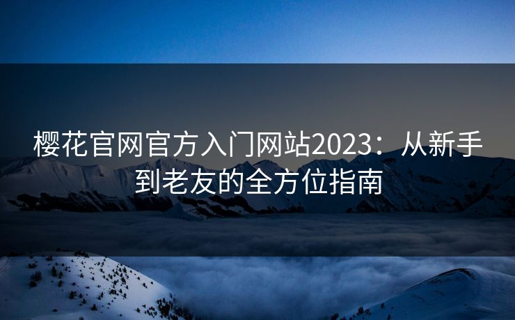 樱花官网官方入门网站2023：从新手到老友的全方位指南