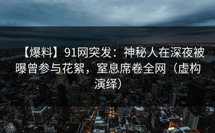 【爆料】91网突发：神秘人在深夜被曝曾参与花絮，窒息席卷全网（虚构演绎）