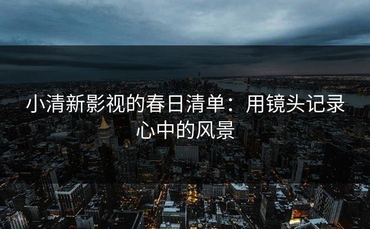 小清新影视的春日清单：用镜头记录心中的风景