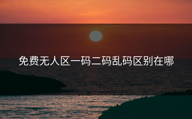 免费无人区一码二码乱码区别在哪