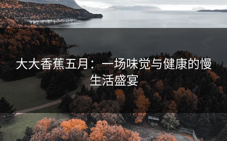 大大香蕉五月:一场味觉与健康的慢生活盛宴 第1张 大大香蕉五月:一场味觉与健康的慢生活盛宴 第1张