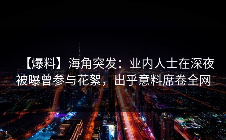 【爆料】海角突发:业内人士在深夜被曝曾参与花絮,出乎意料席卷全网