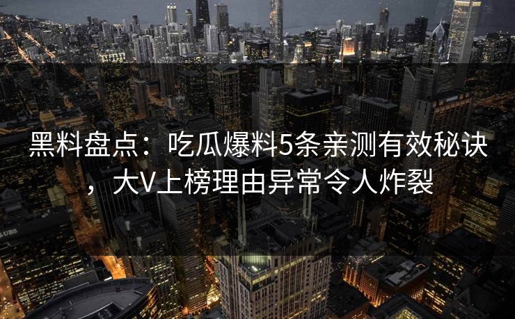 黑料盘点:吃瓜爆料5条亲测有效秘诀,大V上榜理由异常令人炸裂 第1张 黑料盘点:吃瓜爆料5条亲测有效秘诀,大V上榜理由异常令人炸裂 第1张