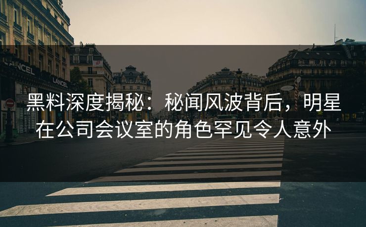 黑料深度揭秘:秘闻风波背后,明星在公司会议室的角色罕见令人意外 第1张 黑料深度揭秘:秘闻风波背后,明星在公司会议室的角色罕见令人意外 第1张