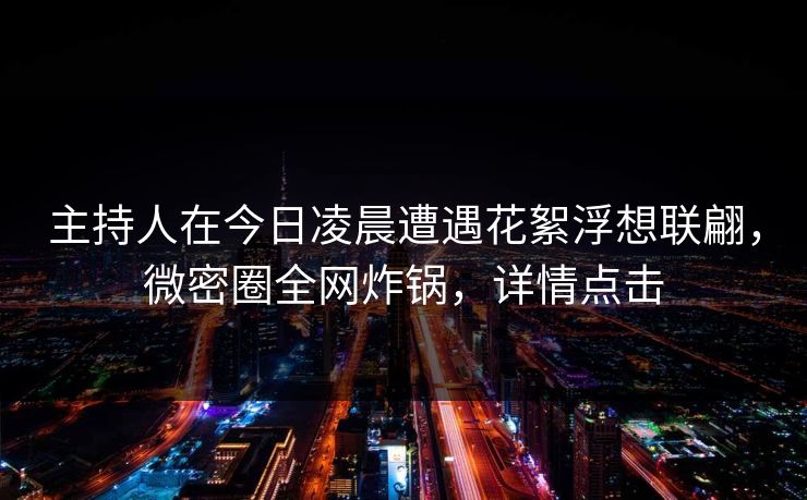 主持人在今日凌晨遭遇花絮浮想联翩,微密圈全网炸锅,详情点击