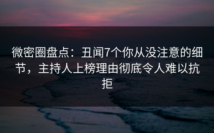 微密圈盘点:丑闻7个你从没注意的细节,主持人上榜理由彻底令人难以抗拒