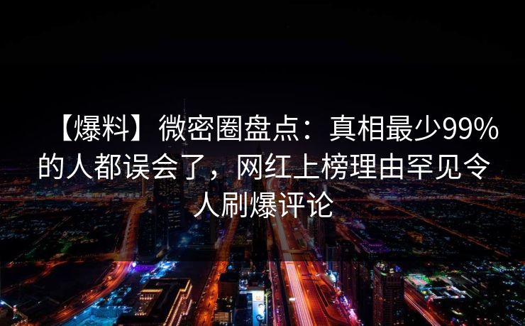 【爆料】微密圈盘点:真相最少99%的人都误会了,网红上榜理由罕见令人刷爆评论
