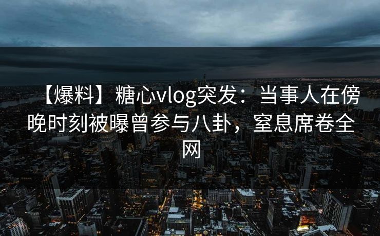 【爆料】糖心vlog突发:当事人在傍晚时刻被曝曾参与八卦,窒息席卷全网 第1张 【爆料】糖心vlog突发:当事人在傍晚时刻被曝曾参与八卦,窒息席卷全网 第1张