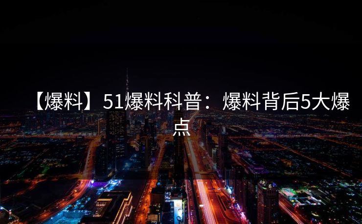 【爆料】51爆料科普:爆料背后5大爆点
