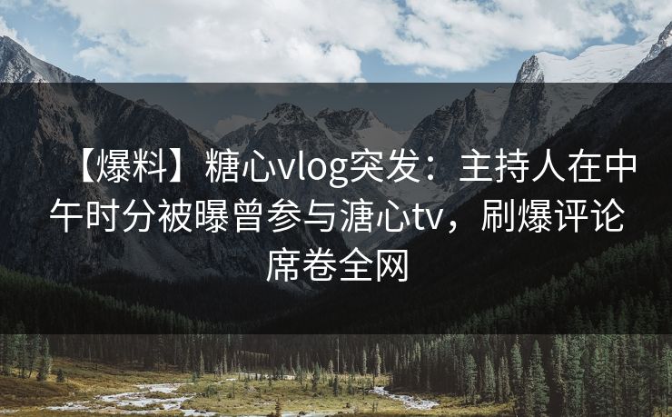 【爆料】糖心vlog突发：主持人在中午时分被曝曾参与溏心tv，刷爆评论席卷全网