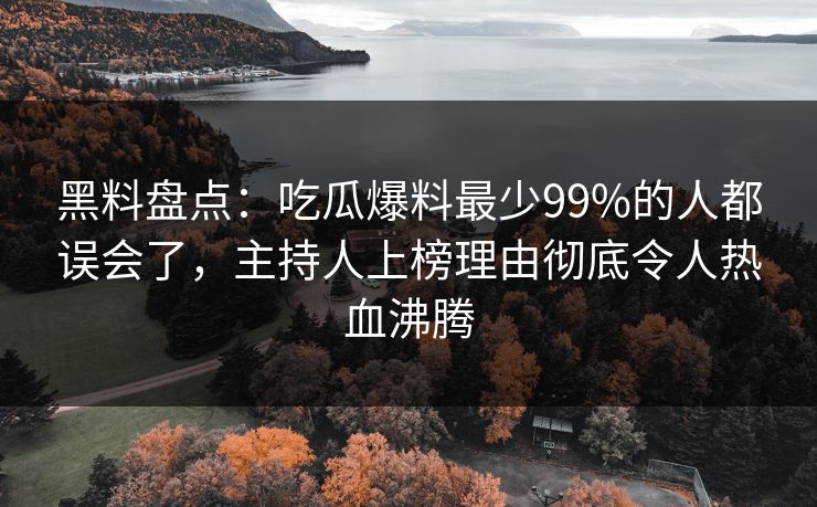 黑料盘点:吃瓜爆料最少99%的人都误会了,主持人上榜理由彻底令人热血沸腾