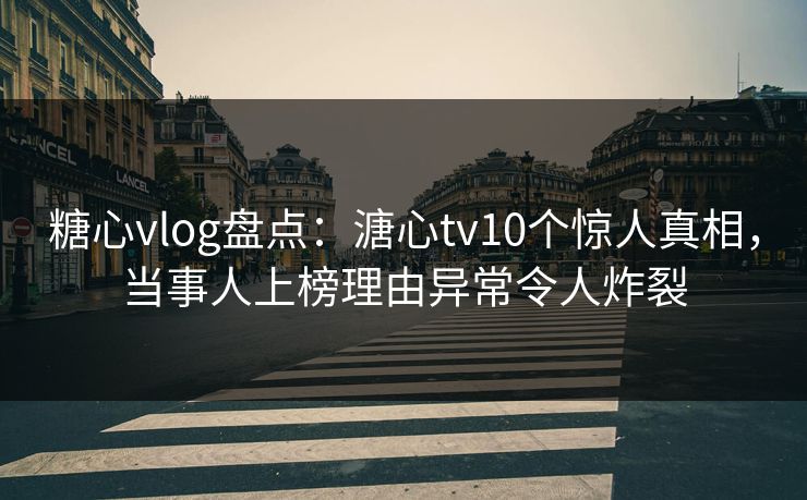 糖心vlog盘点:溏心tv10个惊人真相,当事人上榜理由异常令人炸裂