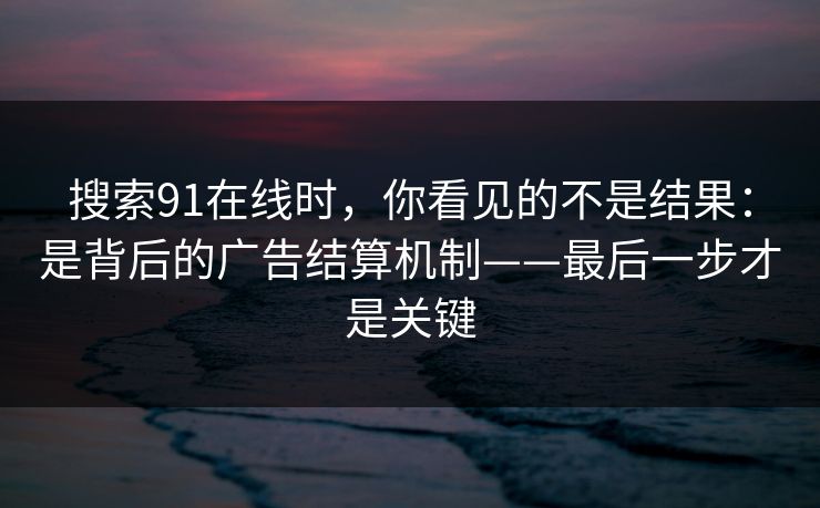 搜索91在线时，你看见的不是结果：是背后的广告结算机制——最后一步才是关键