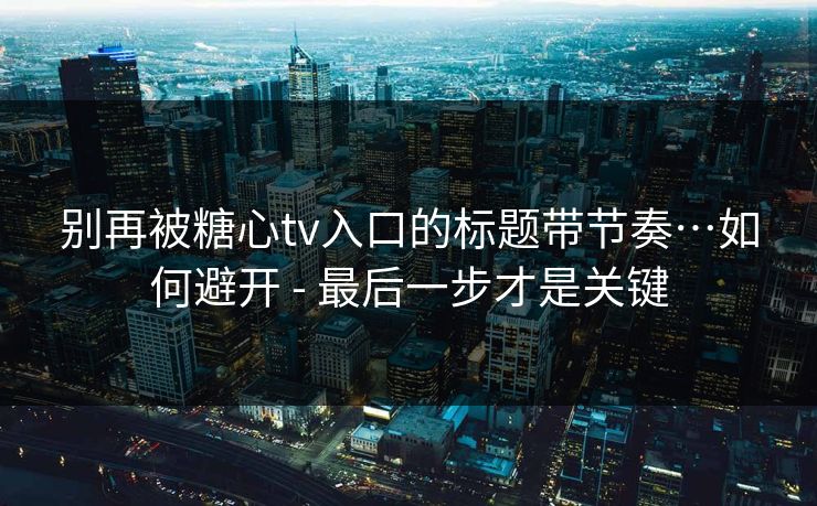 别再被糖心tv入口的标题带节奏…如何避开 - 最后一步才是关键