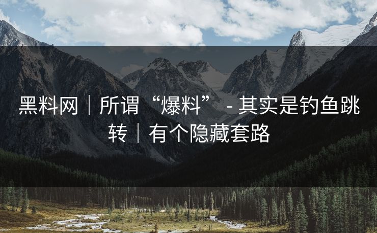 黑料网｜所谓“爆料” - 其实是钓鱼跳转｜有个隐藏套路