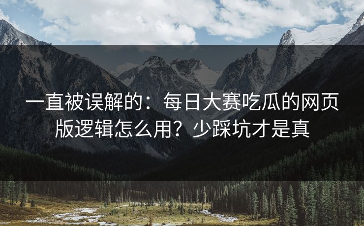 一直被误解的:每日大赛吃瓜的网页版逻辑怎么用?少踩坑才是真