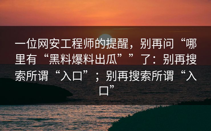 一位网安工程师的提醒，别再问“哪里有“黑料爆料出瓜””了：别再搜索所谓“入口”；别再搜索所谓“入口”