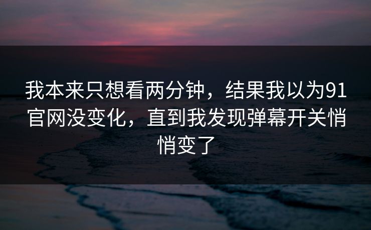 我本来只想看两分钟,结果我以为91官网没变化,直到我发现弹幕开关悄悄变了