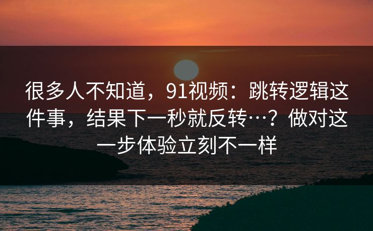 很多人不知道,91视频:跳转逻辑这件事,结果下一秒就反转…?做对这一步体验立刻不一样