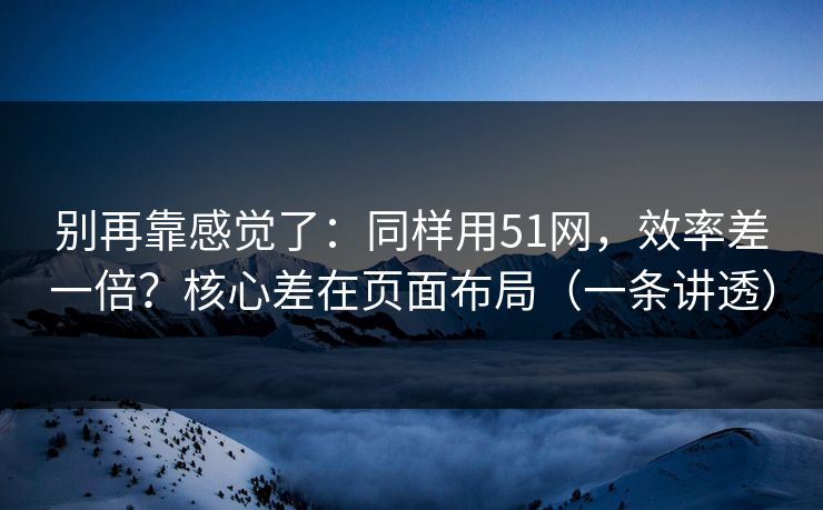 别再靠感觉了：同样用51网，效率差一倍？核心差在页面布局（一条讲透）