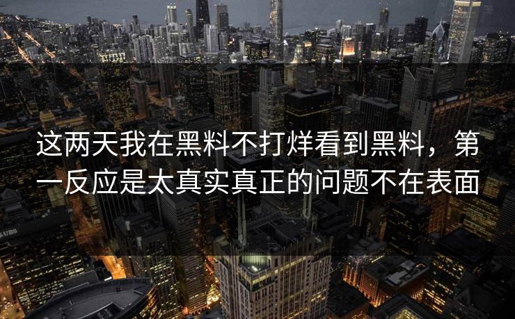 这两天我在黑料不打烊看到黑料，第一反应是太真实真正的问题不在表面