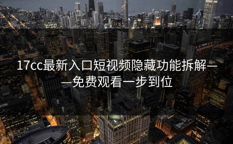 17cc最新入口短视频隐藏功能拆解——免费观看一步到位