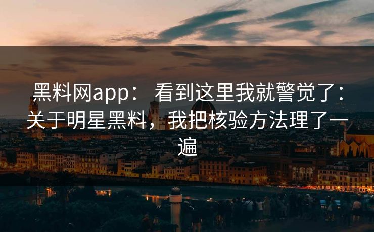 黑料网app: 看到这里我就警觉了:关于明星黑料,我把核验方法理了一遍