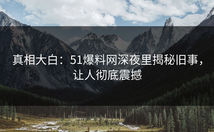 真相大白：51爆料网深夜里揭秘旧事，让人彻底震撼