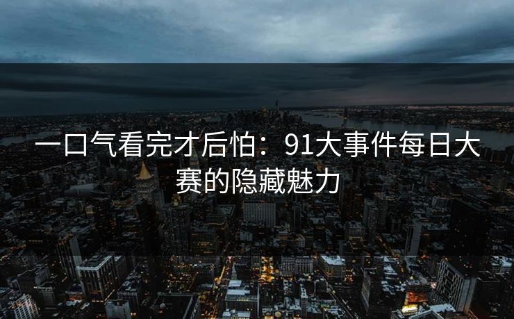一口气看完才后怕:91大事件每日大赛的隐藏魅力