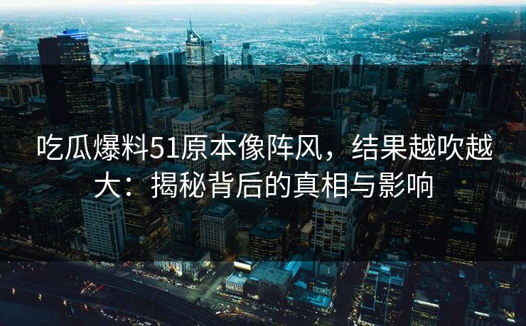 吃瓜爆料51原本像阵风,结果越吹越大:揭秘背后的真相与影响