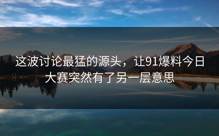 这波讨论最猛的源头,让91爆料今日大赛突然有了另一层意思